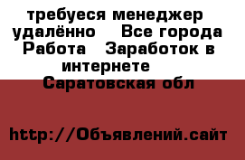 требуеся менеджер (удалённо) - Все города Работа » Заработок в интернете   . Саратовская обл.
